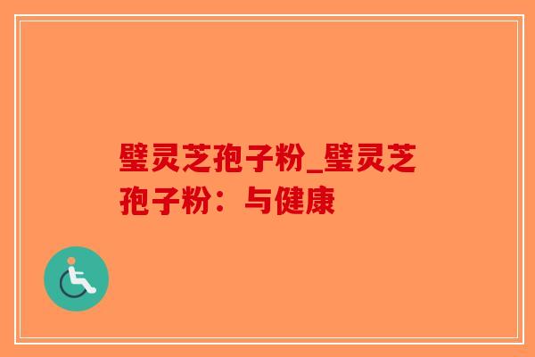 璧灵芝孢子粉_璧灵芝孢子粉:与健康-第1张图片-破壁灵芝孢子粉研究指南 璧灵芝孢子粉_璧灵芝孢子粉:与健康-第1张图片-破壁灵芝孢子粉研究指南