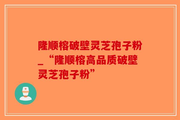 隆顺榕破壁灵芝孢子粉_“隆顺榕高品质破壁灵芝孢子粉”-第1张图片-破壁灵芝孢子粉研究指南