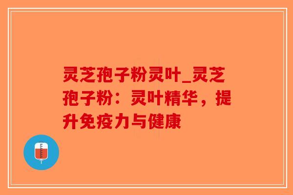 灵芝孢子粉灵叶_灵芝孢子粉:灵叶精华,提升免疫力与健康-第1张图片-破壁灵芝孢子粉研究指南 灵芝孢子粉灵叶_灵芝孢子粉:灵叶精华,提升免疫力与健康-第1张图片-破壁灵芝孢子粉研究指南