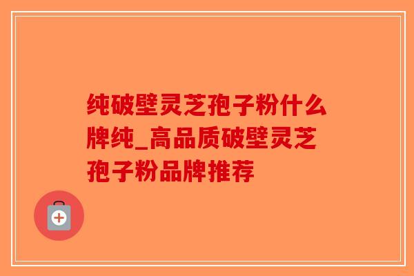 纯破壁灵芝孢子粉什么牌纯_高品质破壁灵芝孢子粉品牌推荐-第1张图片-破壁灵芝孢子粉研究指南 纯破壁灵芝孢子粉什么牌纯_高品质破壁灵芝孢子粉品牌推荐-第1张图片-破壁灵芝孢子粉研究指南