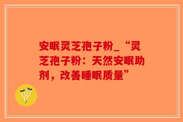 安眠灵芝孢子粉_“灵芝孢子粉:天然安眠助剂,改善睡眠质量”-第1张图片-破壁灵芝孢子粉研究指南 安眠灵芝孢子粉_“灵芝孢子粉:天然安眠助剂,改善睡眠质量”-第1张图片-破壁灵芝孢子粉研究指南