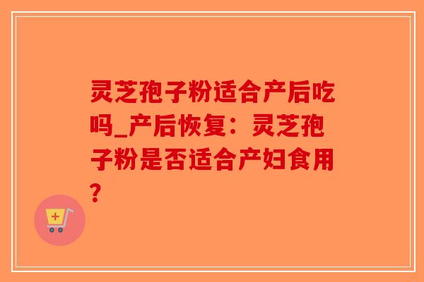 灵芝孢子粉适合产后吃吗_产后恢复:灵芝孢子粉是否适合产妇食用?-第1张图片-破壁灵芝孢子粉研究指南 灵芝孢子粉适合产后吃吗_产后恢复:灵芝孢子粉是否适合产妇食用?-第1张图片-破壁灵芝孢子粉研究指南