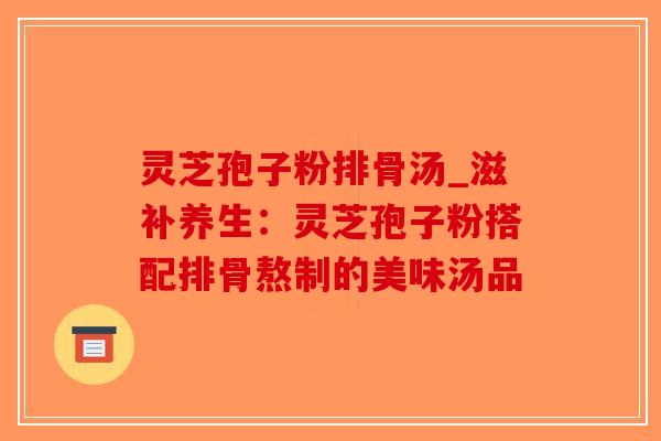 灵芝孢子粉排骨汤_滋补养生：灵芝孢子粉搭配排骨熬制的美味汤品-第1张图片-破壁灵芝孢子粉研究指南