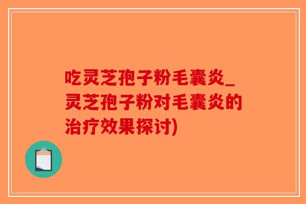 吃灵芝孢子粉毛囊炎_灵芝孢子粉对毛囊炎的治疗效果探讨)-第1张图片-破壁灵芝孢子粉研究指南 吃灵芝孢子粉毛囊炎_灵芝孢子粉对毛囊炎的治疗效果探讨)-第1张图片-破壁灵芝孢子粉研究指南