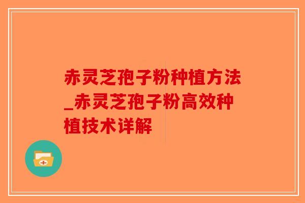 赤灵芝孢子粉种植方法_赤灵芝孢子粉高效种植技术详解-第1张图片-破壁灵芝孢子粉研究指南 赤灵芝孢子粉种植方法_赤灵芝孢子粉高效种植技术详解-第1张图片-破壁灵芝孢子粉研究指南