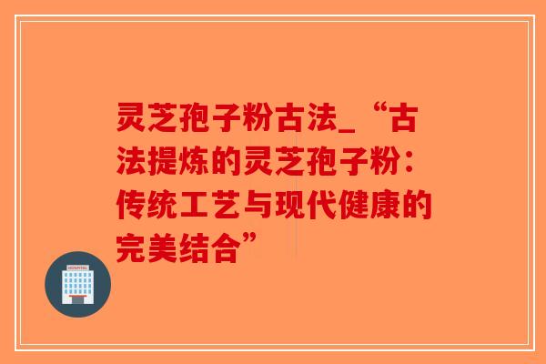 灵芝孢子粉古法_“古法提炼的灵芝孢子粉:传统工艺与现代健康的完美结合”-第1张图片-破壁灵芝孢子粉研究指南 灵芝孢子粉古法_“古法提炼的灵芝孢子粉:传统工艺与现代健康的完美结合”-第1张图片-破壁灵芝孢子粉研究指南
