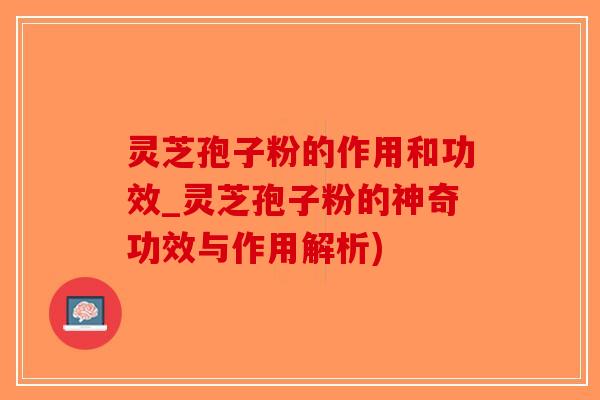 灵芝孢子粉的作用和功效_灵芝孢子粉的神奇功效与作用解析)-第1张图片-破壁灵芝孢子粉研究指南 灵芝孢子粉的作用和功效_灵芝孢子粉的神奇功效与作用解析)-第1张图片-破壁灵芝孢子粉研究指南
