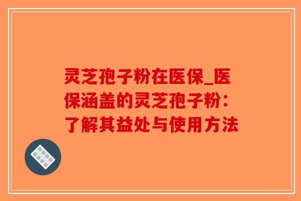 灵芝孢子粉在医保_医保涵盖的灵芝孢子粉:了解其益处与使用方法-第1张图片-破壁灵芝孢子粉研究指南 灵芝孢子粉在医保_医保涵盖的灵芝孢子粉:了解其益处与使用方法-第1张图片-破壁灵芝孢子粉研究指南