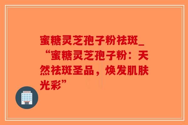 蜜糖灵芝孢子粉祛斑_“蜜糖灵芝孢子粉:天然祛斑圣品,焕发肌肤光彩”-第1张图片-破壁灵芝孢子粉研究指南 蜜糖灵芝孢子粉祛斑_“蜜糖灵芝孢子粉:天然祛斑圣品,焕发肌肤光彩”-第1张图片-破壁灵芝孢子粉研究指南
