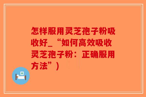 怎样服用灵芝孢子粉吸收好_“如何高效吸收灵芝孢子粉:正确服用方法”)-第1张图片-破壁灵芝孢子粉研究指南 怎样服用灵芝孢子粉吸收好_“如何高效吸收灵芝孢子粉:正确服用方法”)-第1张图片-破壁灵芝孢子粉研究指南