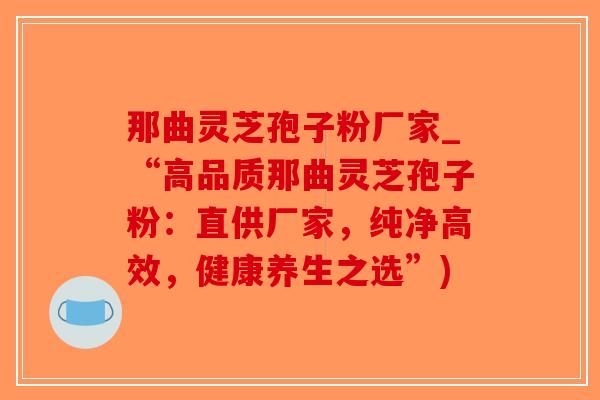 那曲灵芝孢子粉厂家_“高品质那曲灵芝孢子粉:直供厂家,纯净高效,健康养生之选”)-第1张图片-破壁灵芝孢子粉研究指南 那曲灵芝孢子粉厂家_“高品质那曲灵芝孢子粉:直供厂家,纯净高效,健康养生之选”)-第1张图片-破壁灵芝孢子粉研究指南