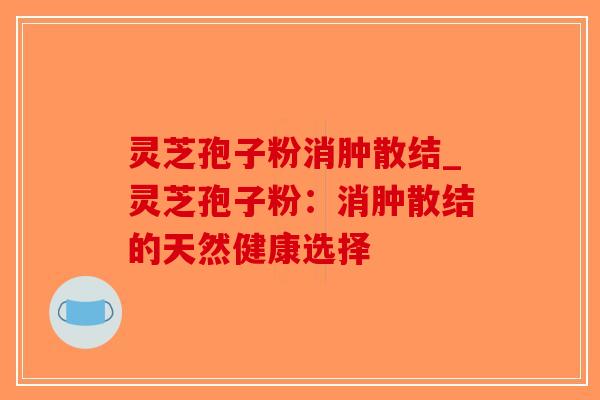 灵芝孢子粉消肿散结_灵芝孢子粉:消肿散结的天然健康选择-第1张图片-破壁灵芝孢子粉研究指南 灵芝孢子粉消肿散结_灵芝孢子粉:消肿散结的天然健康选择-第1张图片-破壁灵芝孢子粉研究指南