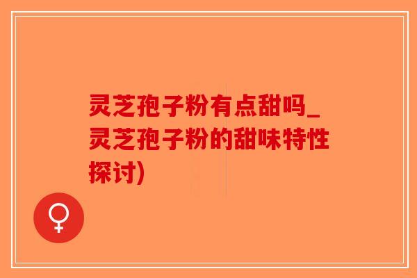 灵芝孢子粉有点甜吗_灵芝孢子粉的甜味特性探讨)-第1张图片-破壁灵芝孢子粉研究指南 灵芝孢子粉有点甜吗_灵芝孢子粉的甜味特性探讨)-第1张图片-破壁灵芝孢子粉研究指南
