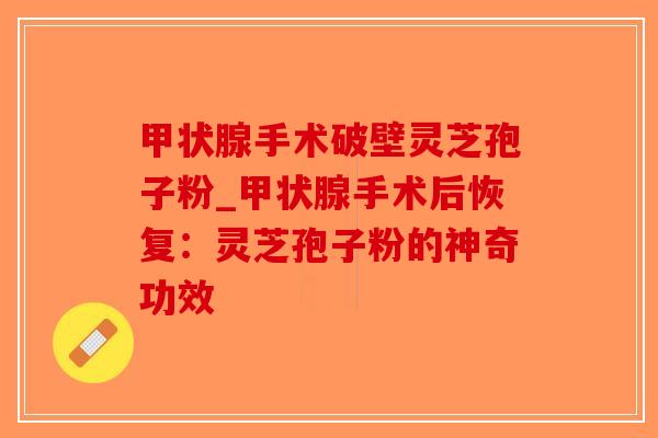 甲状腺手术破壁灵芝孢子粉_甲状腺手术后恢复:灵芝孢子粉的神奇功效-第1张图片-破壁灵芝孢子粉研究指南 甲状腺手术破壁灵芝孢子粉_甲状腺手术后恢复:灵芝孢子粉的神奇功效-第1张图片-破壁灵芝孢子粉研究指南