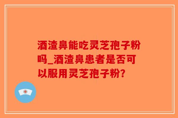 酒渣鼻能吃灵芝孢子粉吗_酒渣鼻患者是否可以服用灵芝孢子粉?-第1张图片-破壁灵芝孢子粉研究指南 酒渣鼻能吃灵芝孢子粉吗_酒渣鼻患者是否可以服用灵芝孢子粉?-第1张图片-破壁灵芝孢子粉研究指南