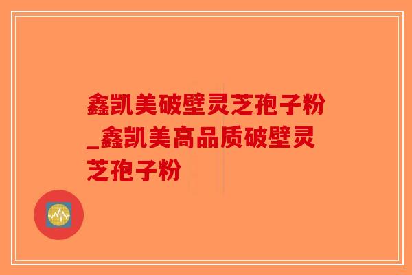 鑫凯美破壁灵芝孢子粉_鑫凯美高品质破壁灵芝孢子粉-第1张图片-破壁灵芝孢子粉研究指南 鑫凯美破壁灵芝孢子粉_鑫凯美高品质破壁灵芝孢子粉-第1张图片-破壁灵芝孢子粉研究指南