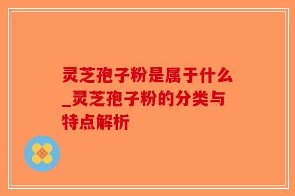 灵芝孢子粉是属于什么_灵芝孢子粉的分类与特点解析-第1张图片-破壁灵芝孢子粉研究指南 灵芝孢子粉是属于什么_灵芝孢子粉的分类与特点解析-第1张图片-破壁灵芝孢子粉研究指南