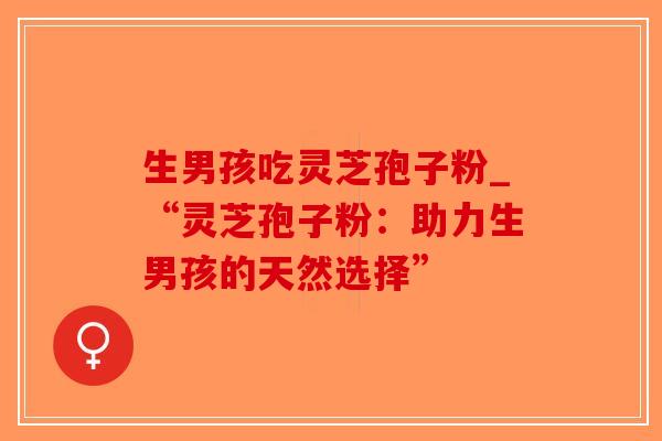 生男孩吃灵芝孢子粉_“灵芝孢子粉:助力生男孩的天然选择”-第1张图片-破壁灵芝孢子粉研究指南 生男孩吃灵芝孢子粉_“灵芝孢子粉:助力生男孩的天然选择”-第1张图片-破壁灵芝孢子粉研究指南