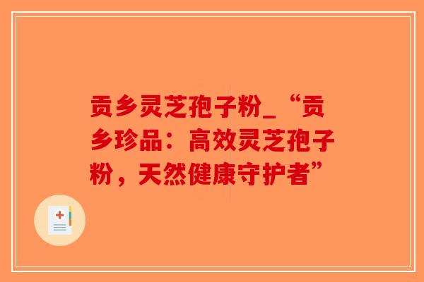 贡乡灵芝孢子粉_“贡乡珍品:高效灵芝孢子粉,天然健康守护者”-第1张图片-破壁灵芝孢子粉研究指南 贡乡灵芝孢子粉_“贡乡珍品:高效灵芝孢子粉,天然健康守护者”-第1张图片-破壁灵芝孢子粉研究指南