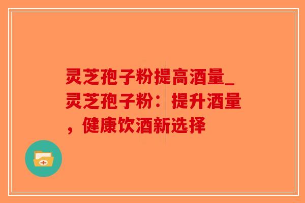 灵芝孢子粉提高酒量_灵芝孢子粉:提升酒量,健康饮酒新选择-第1张图片-破壁灵芝孢子粉研究指南 灵芝孢子粉提高酒量_灵芝孢子粉:提升酒量,健康饮酒新选择-第1张图片-破壁灵芝孢子粉研究指南