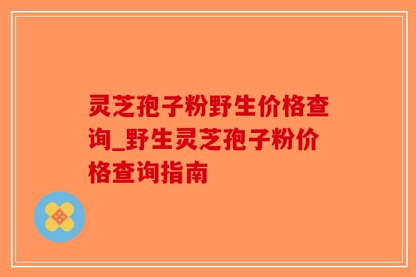 灵芝孢子粉野生价格查询_野生灵芝孢子粉价格查询指南-第1张图片-破壁灵芝孢子粉研究指南 灵芝孢子粉野生价格查询_野生灵芝孢子粉价格查询指南-第1张图片-破壁灵芝孢子粉研究指南