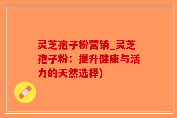 灵芝孢子粉营销_灵芝孢子粉:提升健康与活力的天然选择)-第1张图片-破壁灵芝孢子粉研究指南 灵芝孢子粉营销_灵芝孢子粉:提升健康与活力的天然选择)-第1张图片-破壁灵芝孢子粉研究指南