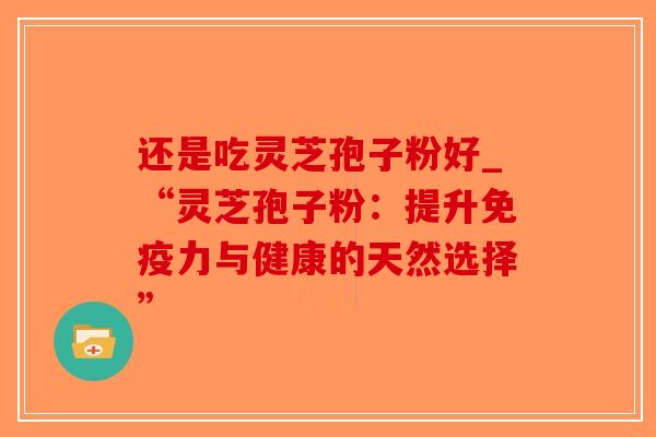 还是吃灵芝孢子粉好_“灵芝孢子粉:提升免疫力与健康的天然选择”-第1张图片-破壁灵芝孢子粉研究指南 还是吃灵芝孢子粉好_“灵芝孢子粉:提升免疫力与健康的天然选择”-第1张图片-破壁灵芝孢子粉研究指南