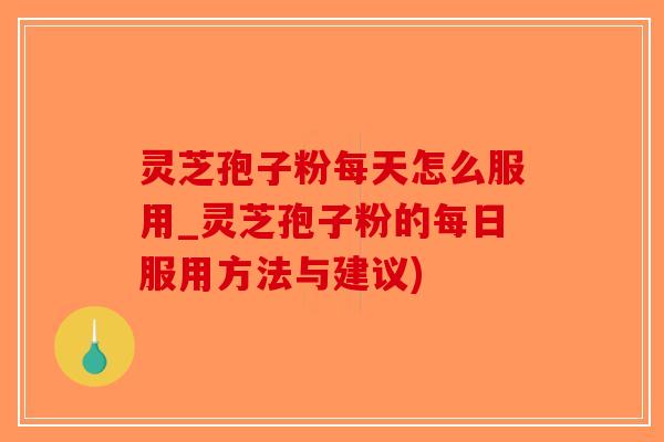 灵芝孢子粉每天怎么服用_灵芝孢子粉的每日服用方法与建议)-第1张图片-破壁灵芝孢子粉研究指南 灵芝孢子粉每天怎么服用_灵芝孢子粉的每日服用方法与建议)-第1张图片-破壁灵芝孢子粉研究指南