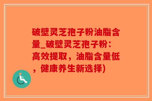 破壁灵芝孢子粉油脂含量_破壁灵芝孢子粉:高效提取,油脂含量低,健康养生新选择)-第1张图片-破壁灵芝孢子粉研究指南 破壁灵芝孢子粉油脂含量_破壁灵芝孢子粉:高效提取,油脂含量低,健康养生新选择)-第1张图片-破壁灵芝孢子粉研究指南