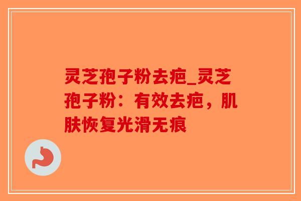 灵芝孢子粉去疤_灵芝孢子粉:有效去疤,肌肤恢复光滑无痕-第1张图片-破壁灵芝孢子粉研究指南 灵芝孢子粉去疤_灵芝孢子粉:有效去疤,肌肤恢复光滑无痕-第1张图片-破壁灵芝孢子粉研究指南