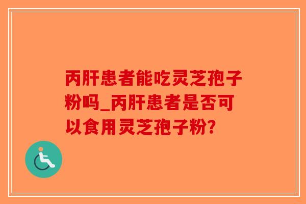 丙肝患者能吃灵芝孢子粉吗_丙肝患者是否可以食用灵芝孢子粉?-第1张图片-破壁灵芝孢子粉研究指南 丙肝患者能吃灵芝孢子粉吗_丙肝患者是否可以食用灵芝孢子粉?-第1张图片-破壁灵芝孢子粉研究指南