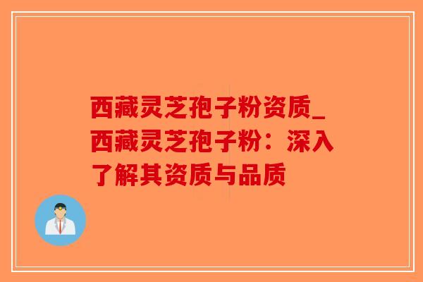 西藏灵芝孢子粉资质_西藏灵芝孢子粉：深入了解其资质与品质-第1张图片-破壁灵芝孢子粉研究指南