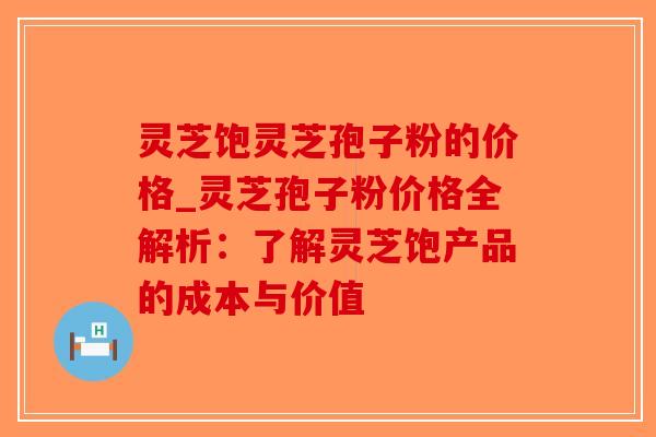 灵芝饱灵芝孢子粉的价格_灵芝孢子粉价格全解析:了解灵芝饱产品的成本与价值-第1张图片-破壁灵芝孢子粉研究指南 灵芝饱灵芝孢子粉的价格_灵芝孢子粉价格全解析:了解灵芝饱产品的成本与价值-第1张图片-破壁灵芝孢子粉研究指南