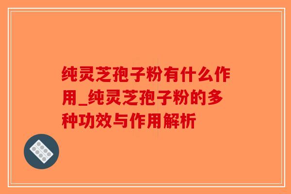 纯灵芝孢子粉有什么作用_纯灵芝孢子粉的多种功效与作用解析-第1张图片-破壁灵芝孢子粉研究指南 纯灵芝孢子粉有什么作用_纯灵芝孢子粉的多种功效与作用解析-第1张图片-破壁灵芝孢子粉研究指南