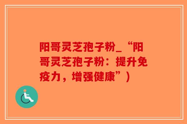 阳哥灵芝孢子粉_“阳哥灵芝孢子粉:提升免疫力,增强健康”)-第1张图片-破壁灵芝孢子粉研究指南 阳哥灵芝孢子粉_“阳哥灵芝孢子粉:提升免疫力,增强健康”)-第1张图片-破壁灵芝孢子粉研究指南