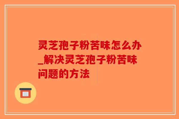 灵芝孢子粉苦味怎么办_解决灵芝孢子粉苦味问题的方法-第1张图片-破壁灵芝孢子粉研究指南 灵芝孢子粉苦味怎么办_解决灵芝孢子粉苦味问题的方法-第1张图片-破壁灵芝孢子粉研究指南