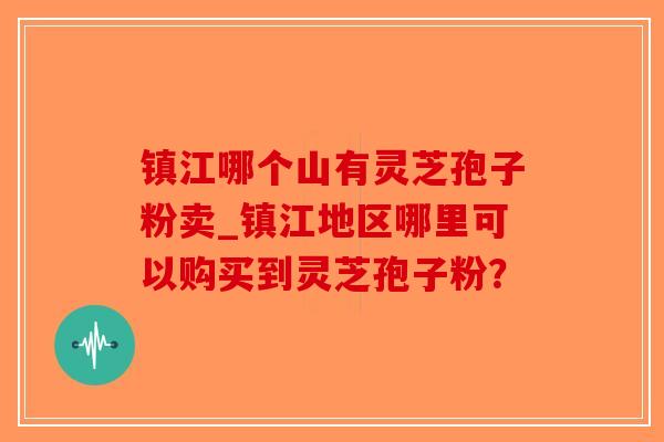 镇江哪个山有灵芝孢子粉卖_镇江地区哪里可以购买到灵芝孢子粉?-第1张图片-破壁灵芝孢子粉研究指南 镇江哪个山有灵芝孢子粉卖_镇江地区哪里可以购买到灵芝孢子粉?-第1张图片-破壁灵芝孢子粉研究指南