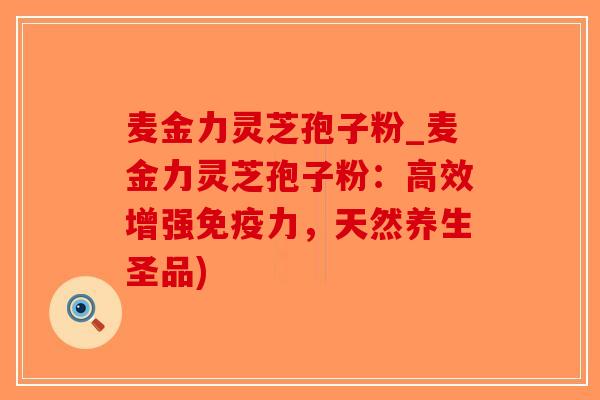 麦金力灵芝孢子粉_麦金力灵芝孢子粉:高效增强免疫力,天然养生圣品)-第1张图片-破壁灵芝孢子粉研究指南 麦金力灵芝孢子粉_麦金力灵芝孢子粉:高效增强免疫力,天然养生圣品)-第1张图片-破壁灵芝孢子粉研究指南