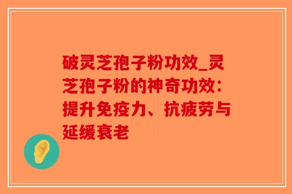破灵芝孢子粉功效_灵芝孢子粉的神奇功效：提升免疫力、抗疲劳与延缓衰老-第1张图片-破壁灵芝孢子粉研究指南