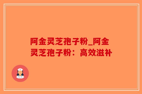 阿金灵芝孢子粉_阿金灵芝孢子粉:高效滋补-第1张图片-破壁灵芝孢子粉研究指南 阿金灵芝孢子粉_阿金灵芝孢子粉:高效滋补-第1张图片-破壁灵芝孢子粉研究指南