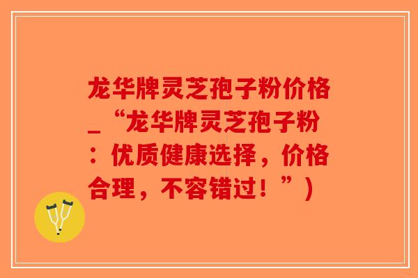 龙华牌灵芝孢子粉价格_“龙华牌灵芝孢子粉：优质健康选择，价格合理，不容错过！”)-第1张图片-破壁灵芝孢子粉研究指南