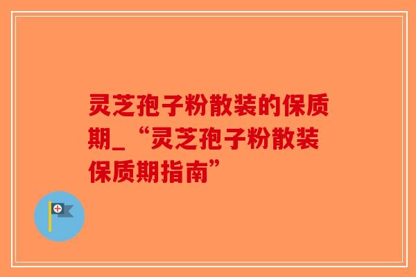 灵芝孢子粉散装的保质期_“灵芝孢子粉散装保质期指南”-第1张图片-破壁灵芝孢子粉研究指南 灵芝孢子粉散装的保质期_“灵芝孢子粉散装保质期指南”-第1张图片-破壁灵芝孢子粉研究指南