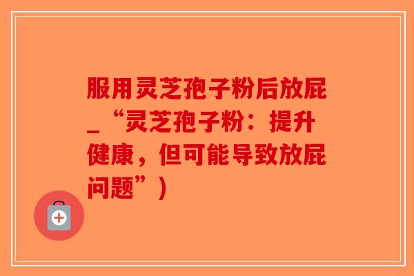 服用灵芝孢子粉后放屁_“灵芝孢子粉：提升健康，但可能导致放屁问题”)-第1张图片-破壁灵芝孢子粉研究指南