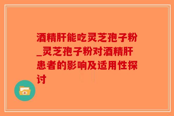 酒精肝能吃灵芝孢子粉_灵芝孢子粉对酒精肝患者的影响及适用性探讨-第1张图片-破壁灵芝孢子粉研究指南 酒精肝能吃灵芝孢子粉_灵芝孢子粉对酒精肝患者的影响及适用性探讨-第1张图片-破壁灵芝孢子粉研究指南