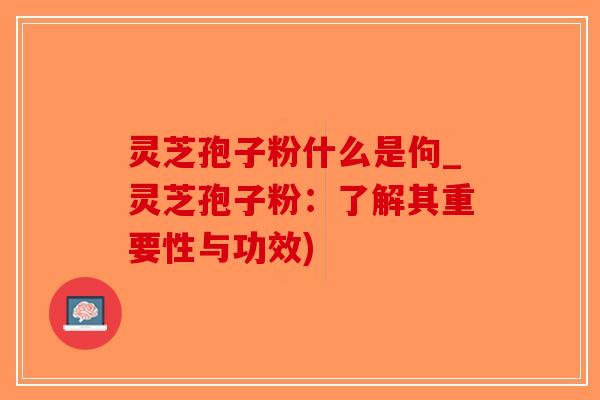 灵芝孢子粉什么是佝_灵芝孢子粉:了解其重要性与功效)-第1张图片-破壁灵芝孢子粉研究指南 灵芝孢子粉什么是佝_灵芝孢子粉:了解其重要性与功效)-第1张图片-破壁灵芝孢子粉研究指南