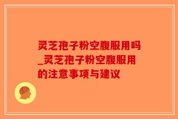 灵芝孢子粉空腹服用吗_灵芝孢子粉空腹服用的注意事项与建议-第1张图片-破壁灵芝孢子粉研究指南 灵芝孢子粉空腹服用吗_灵芝孢子粉空腹服用的注意事项与建议-第1张图片-破壁灵芝孢子粉研究指南