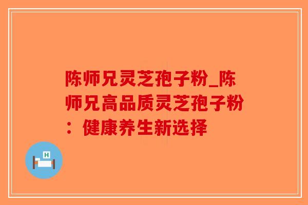 陈师兄灵芝孢子粉_陈师兄高品质灵芝孢子粉:健康养生新选择-第1张图片-破壁灵芝孢子粉研究指南 陈师兄灵芝孢子粉_陈师兄高品质灵芝孢子粉:健康养生新选择-第1张图片-破壁灵芝孢子粉研究指南