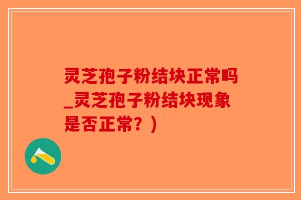灵芝孢子粉结块正常吗_灵芝孢子粉结块现象是否正常?)-第1张图片-破壁灵芝孢子粉研究指南 灵芝孢子粉结块正常吗_灵芝孢子粉结块现象是否正常?)-第1张图片-破壁灵芝孢子粉研究指南