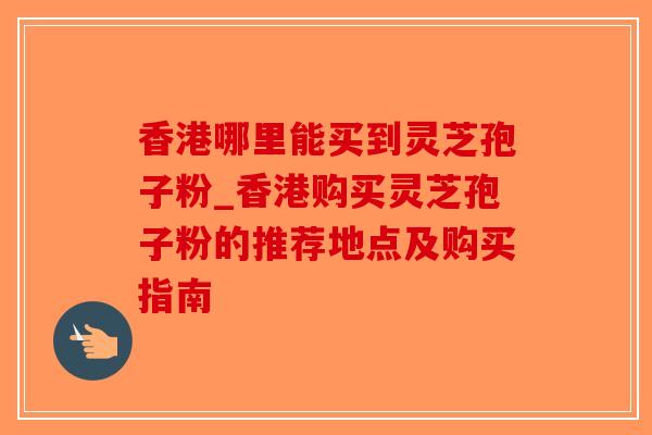 香港哪里能买到灵芝孢子粉_香港购买灵芝孢子粉的推荐地点及购买指南-第1张图片-破壁灵芝孢子粉研究指南 香港哪里能买到灵芝孢子粉_香港购买灵芝孢子粉的推荐地点及购买指南-第1张图片-破壁灵芝孢子粉研究指南