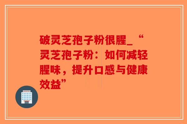 破灵芝孢子粉很腥_“灵芝孢子粉:如何减轻腥味,提升口感与健康效益”-第1张图片-破壁灵芝孢子粉研究指南 破灵芝孢子粉很腥_“灵芝孢子粉:如何减轻腥味,提升口感与健康效益”-第1张图片-破壁灵芝孢子粉研究指南